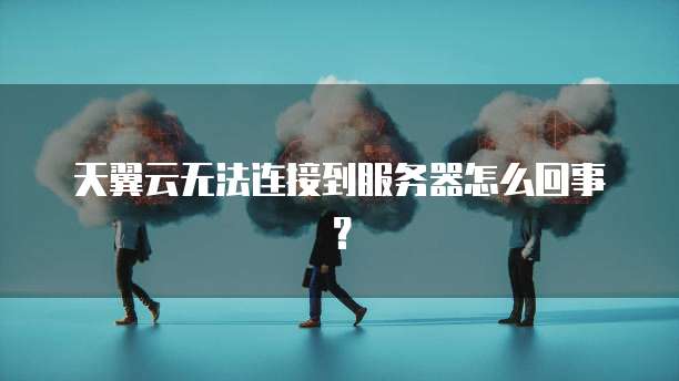 天翼云无法连接到服务器怎么回事？