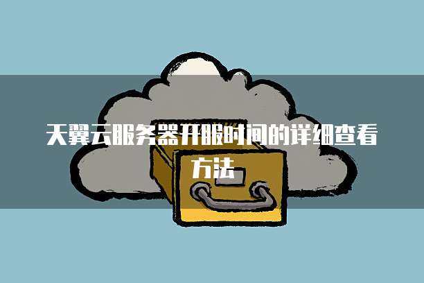 天翼云服务器开服时间的详细查看方法