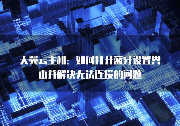 天翼云主机：如何打开蓝牙设置界面并解决无法连接的问题