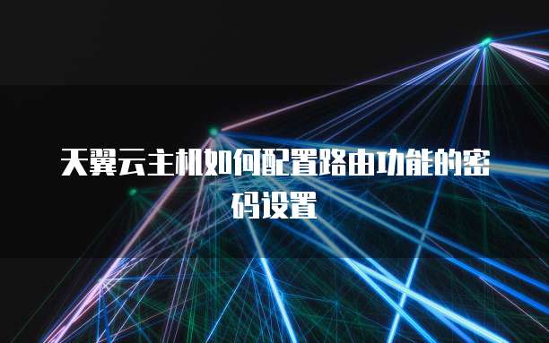 天翼云主机如何配置路由功能的密码设置