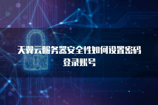 天翼云服务器安全性如何设置密码登录账号