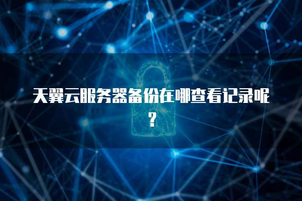 天翼云服务器备份在哪查看记录呢？