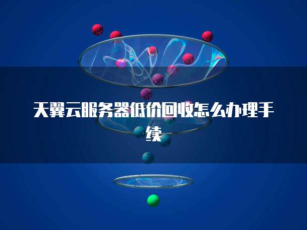 天翼云服务器低价回收怎么办理手续