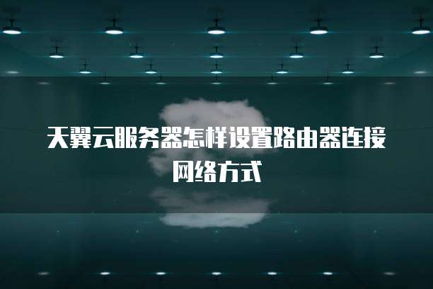 天翼云服务器怎样设置路由器连接网络方式