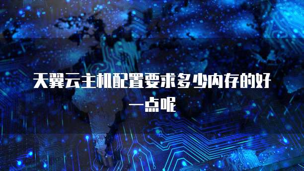天翼云主机配置要求多少内存的好一点呢