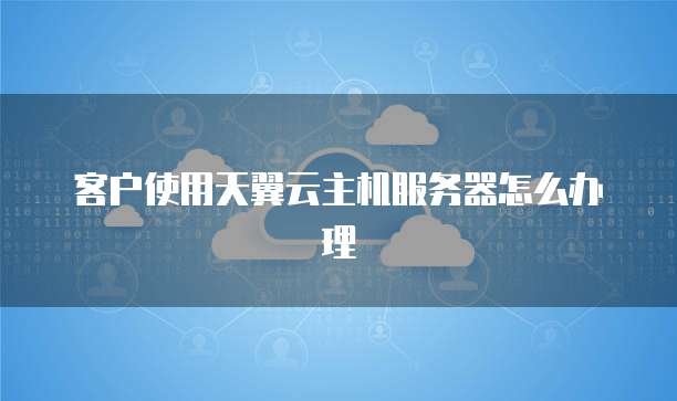 客户使用天翼云主机服务器怎么办理