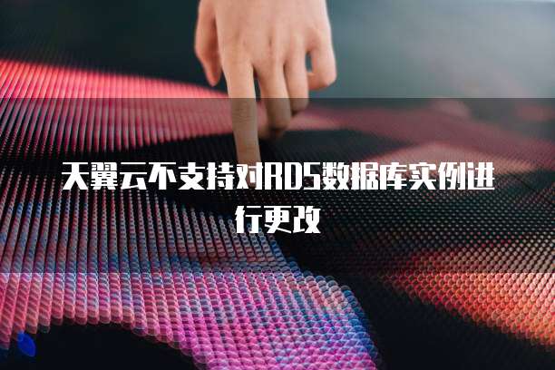 天翼云不支持对RDS数据库实例进行更改