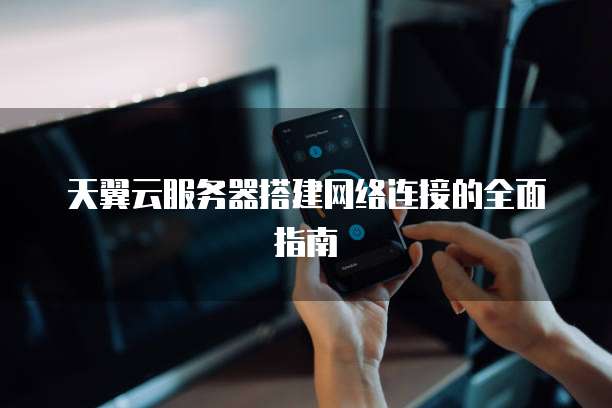 天翼云服务器搭建网络连接的全面指南
