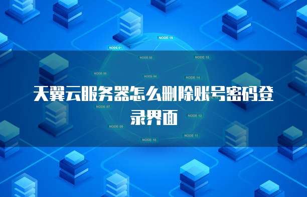 天翼云服务器怎么删除账号密码登录界面