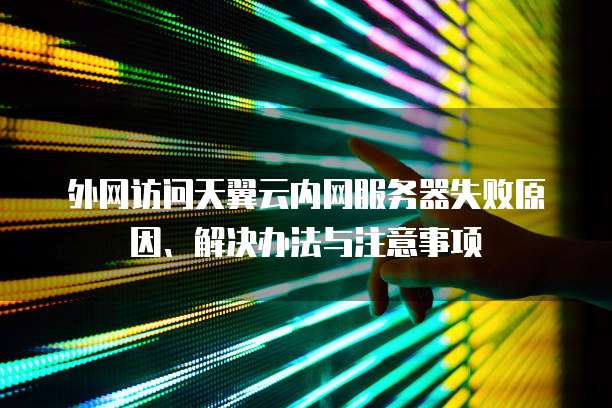 外网访问天翼云内网服务器失败原因、解决办法与注意事项