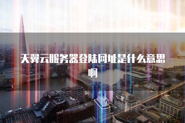 天翼云服务器登陆网址是什么意思啊