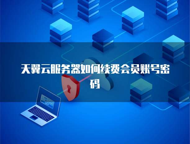 天翼云服务器如何续费会员账号密码