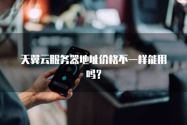 天翼云服务器地址价格不一样能用吗？