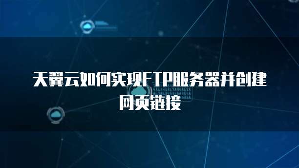 天翼云如何实现FTP服务器并创建网页链接
