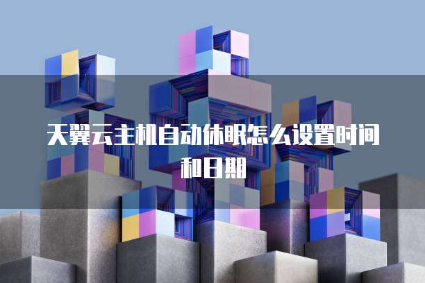天翼云主机自动休眠怎么设置时间和日期