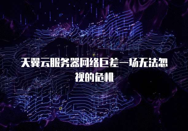 天翼云服务器网络巨差一场无法忽视的危机