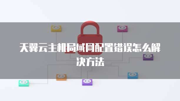 天翼云主机局域网配置错误怎么解决方法