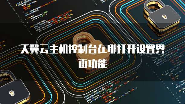 天翼云主机控制台在哪打开设置界面功能