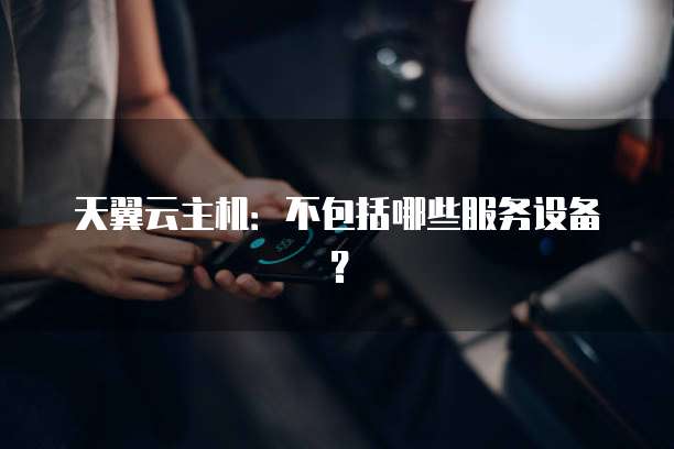 天翼云主机：不包括哪些服务设备？