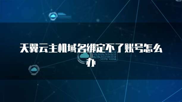 天翼云主机域名绑定不了账号怎么办