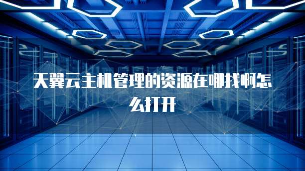 天翼云主机管理的资源在哪找啊怎么打开