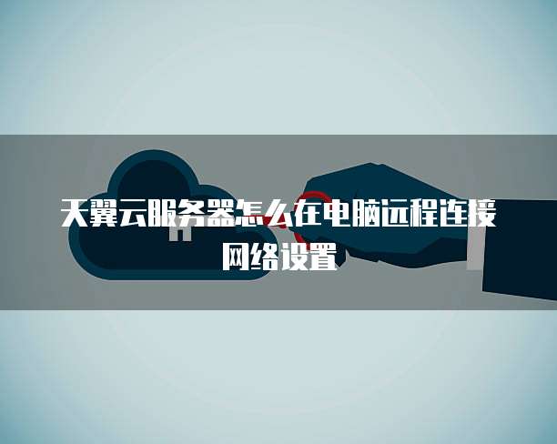 天翼云服务器怎么在电脑远程连接网络设置