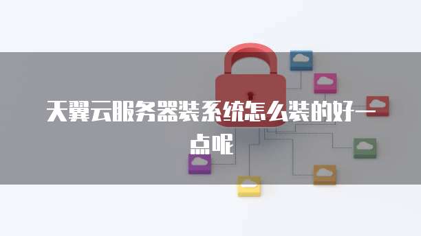 天翼云服务器装系统怎么装的好一点呢