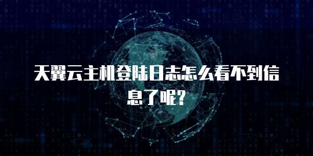 天翼云主机登陆日志怎么看不到信息了呢？