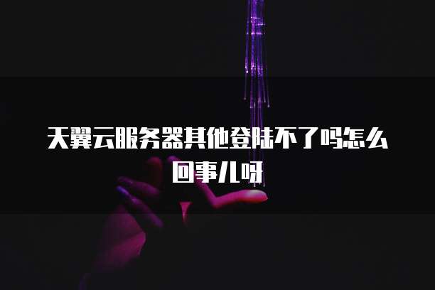 天翼云服务器其他登陆不了吗怎么回事儿呀