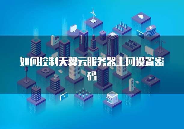 如何控制天翼云服务器上网设置密码