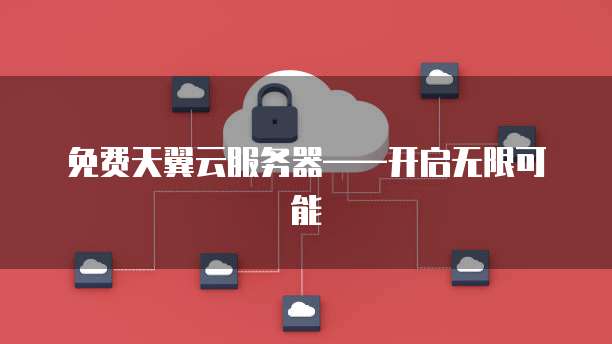 免费天翼云服务器&mdash;&mdash;开启无限可能