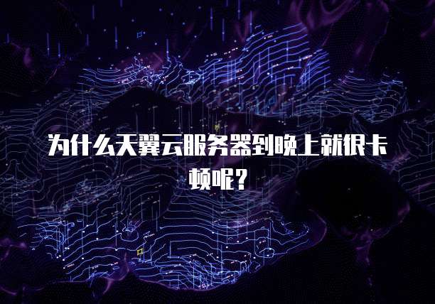 为什么天翼云服务器到晚上就很卡顿呢？