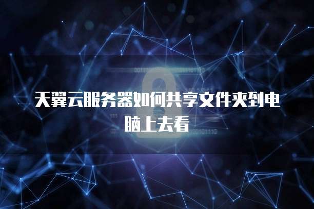 天翼云服务器如何共享文件夹到电脑上去看