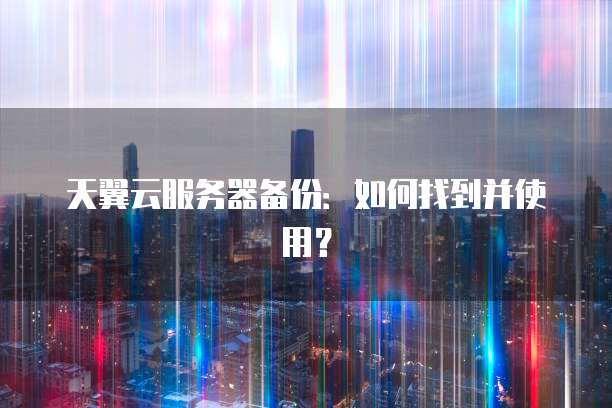 天翼云服务器备份：如何找到并使用？