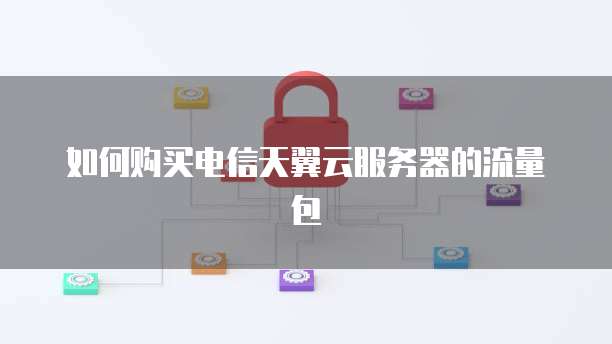 如何购买电信天翼云服务器的流量包