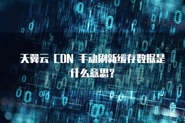 天翼云 CDN 手动刷新缓存数据是什么意思？