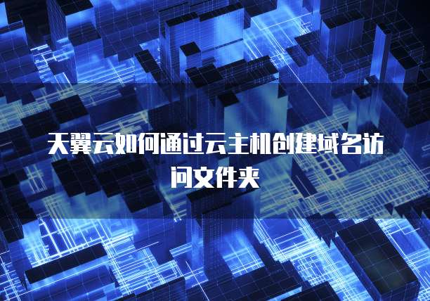 天翼云如何通过云主机创建域名访问文件夹