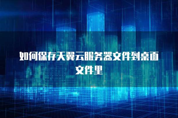 如何保存天翼云服务器文件到桌面文件里