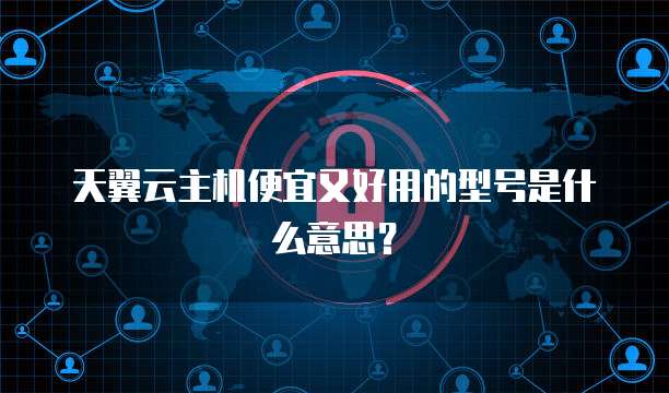 天翼云主机便宜又好用的型号是什么意思？