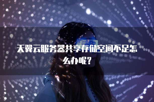 天翼云服务器共享存储空间不足怎么办呢？
