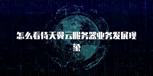 怎么看待天翼云服务器业务发展现象