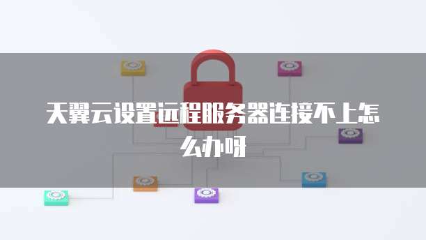 天翼云设置远程服务器连接不上怎么办呀