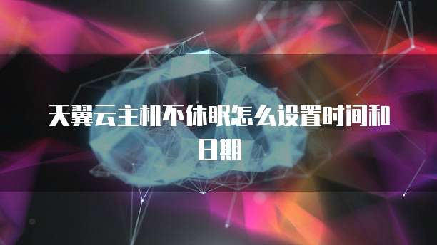 天翼云主机不休眠怎么设置时间和日期