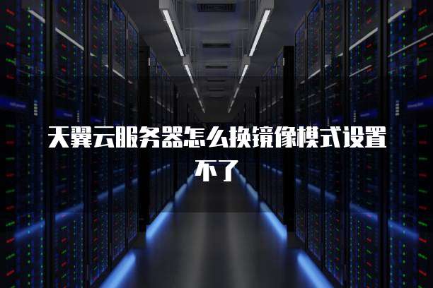天翼云服务器怎么换镜像模式设置不了