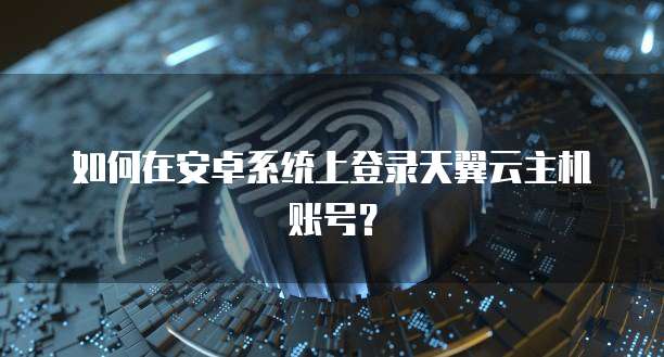 如何在安卓系统上登录天翼云主机账号？