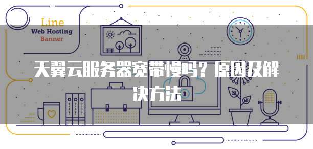 天翼云服务器宽带慢吗？原因及解决方法