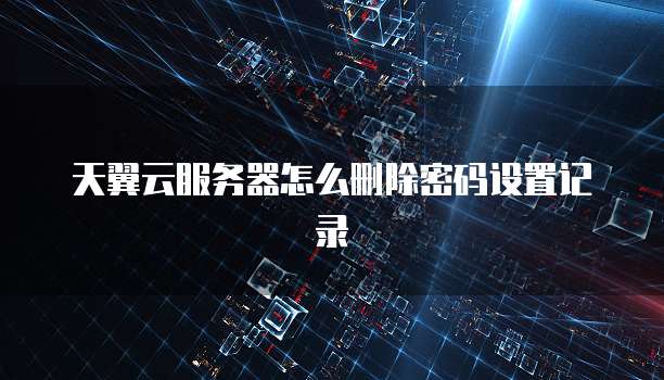 天翼云服务器怎么删除密码设置记录