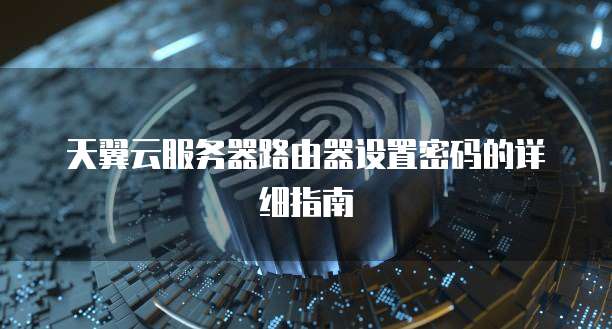 天翼云服务器路由器设置密码的详细指南