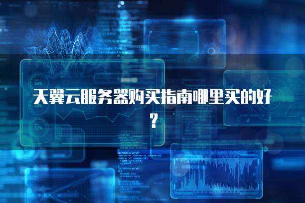 天翼云服务器购买指南哪里买的好？
