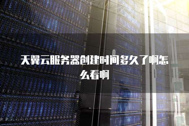 天翼云服务器创建时间多久了啊怎么看啊